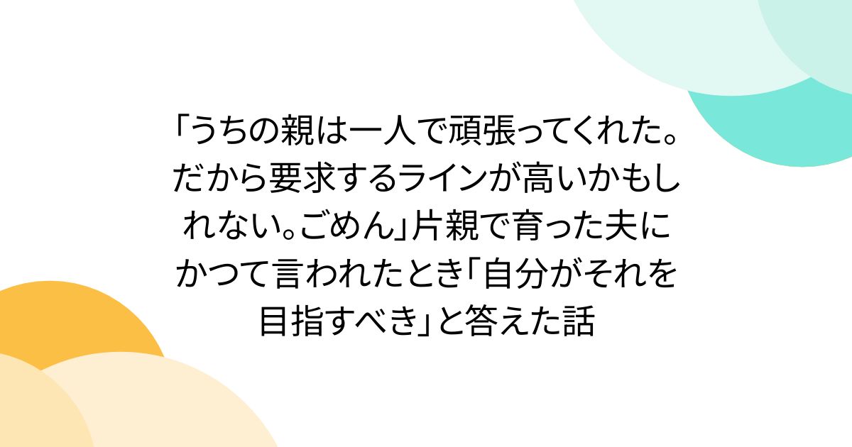 "우리 부모는 혼자 열심히 해줬다. 그래서 요구하는 라인이 높을지도 모른다. 미안하다" 한 부모에서 자란 남편에게 한때 말했을 때 "자신이 그것을 목표로 해야 한다"고 대답한 이야기