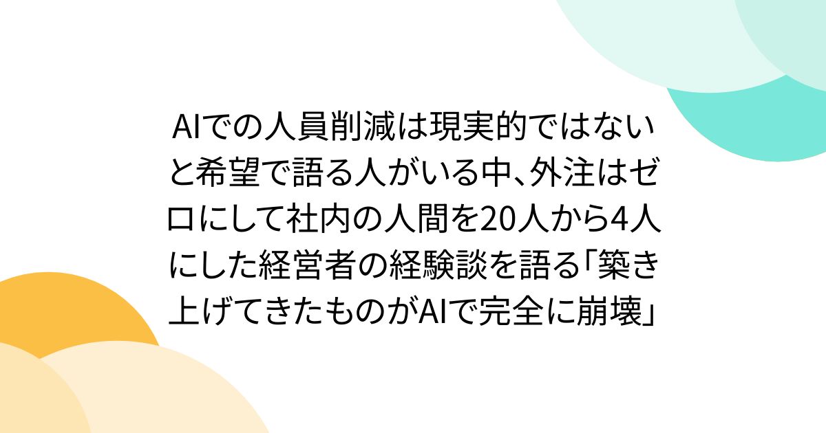 AI에서의 인원 삭감은 현실적이지 않다고 희망으로 말하는 사람이 있는 가운데, 외주는 제로로 하고 사내의 인간을 20명으로부터 4명으로 한 경영자의 경험담을 말하는 「건립해 온 것이 AI로 완전히 붕괴」