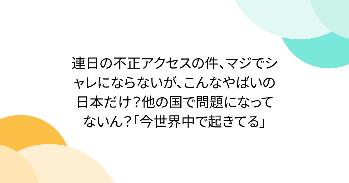 연일의 부정 액세스의 건, 진짜로 샬레가 되지 않지만, 이런 위험한 일본만? 다른 나라에서 문제가되지 않습니까? "지금 전세계에서 일어나고있다"